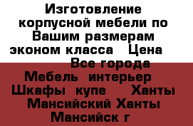 Изготовление корпусной мебели по Вашим размерам,эконом класса › Цена ­ 8 000 - Все города Мебель, интерьер » Шкафы, купе   . Ханты-Мансийский,Ханты-Мансийск г.